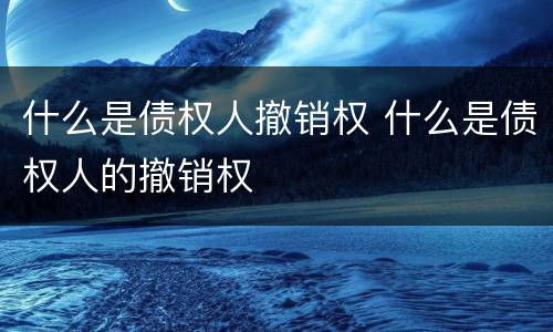 什么是债权人撤销权 什么是债权人的撤销权