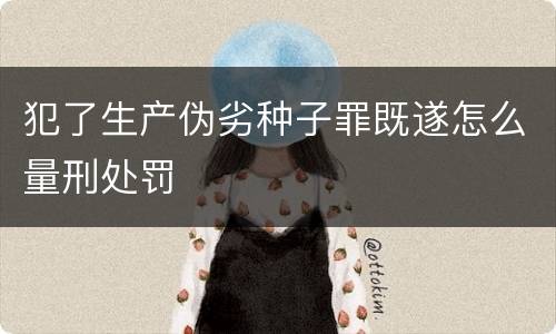 犯了生产伪劣种子罪既遂怎么量刑处罚