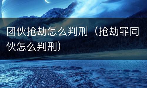 团伙抢劫怎么判刑（抢劫罪同伙怎么判刑）