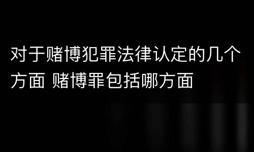 对于赌博犯罪法律认定的几个方面 赌博罪包括哪方面
