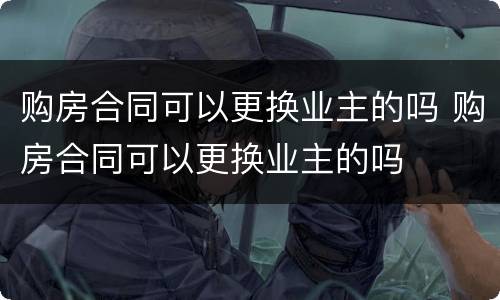 购房合同可以更换业主的吗 购房合同可以更换业主的吗