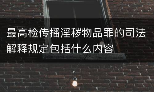 最高检传播淫秽物品罪的司法解释规定包括什么内容