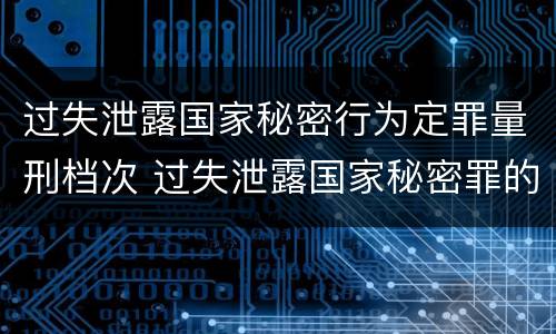 过失泄露国家秘密行为定罪量刑档次 过失泄露国家秘密罪的情形有哪些?