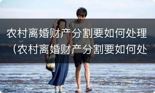 农村离婚财产分割要如何处理（农村离婚财产分割要如何处理呢）