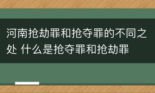 河南抢劫罪和抢夺罪的不同之处 什么是抢夺罪和抢劫罪