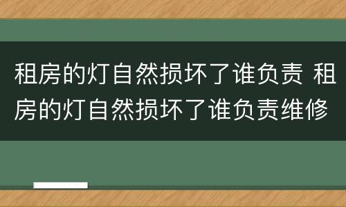 租房的灯自然损坏了谁负责 租房的灯自然损坏了谁负责维修