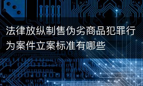 法律放纵制售伪劣商品犯罪行为案件立案标准有哪些