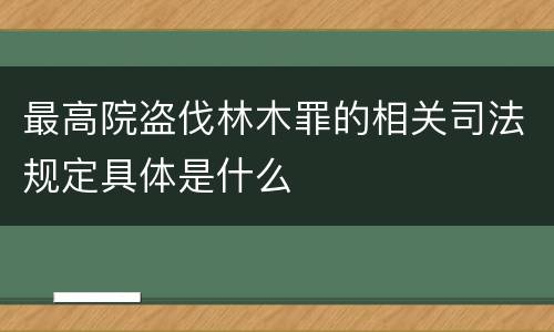 最高院盗伐林木罪的相关司法规定具体是什么