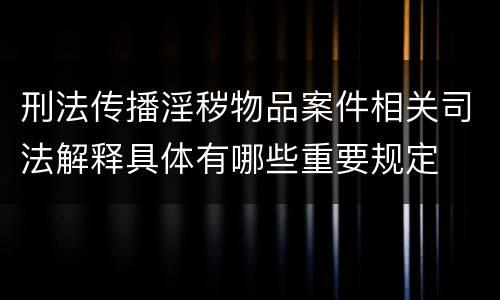 刑法传播淫秽物品案件相关司法解释具体有哪些重要规定