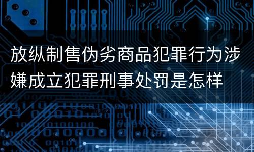 放纵制售伪劣商品犯罪行为涉嫌成立犯罪刑事处罚是怎样