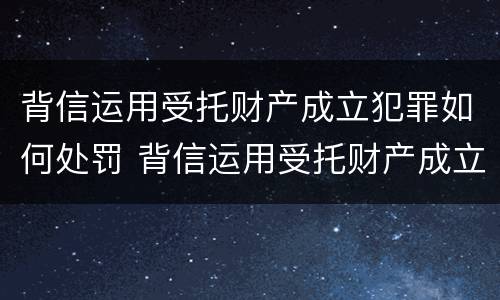 背信运用受托财产成立犯罪如何处罚 背信运用受托财产成立犯罪如何处罚