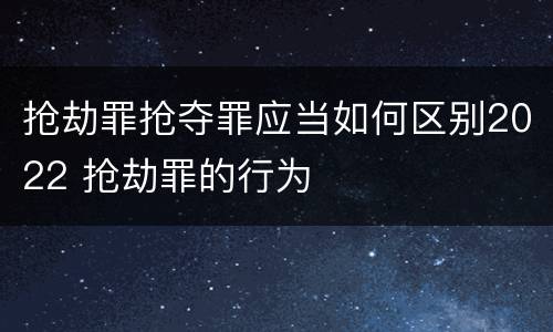 抢劫罪抢夺罪应当如何区别2022 抢劫罪的行为