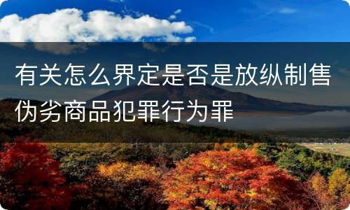 有关怎么界定是否是放纵制售伪劣商品犯罪行为罪