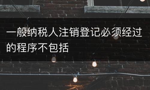 一般纳税人注销登记必须经过的程序不包括