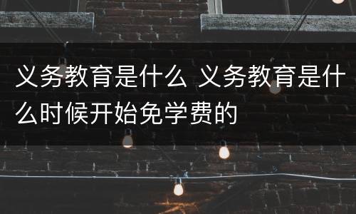 义务教育是什么 义务教育是什么时候开始免学费的