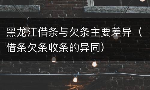 黑龙江借条与欠条主要差异（借条欠条收条的异同）