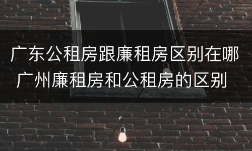 广东公租房跟廉租房区别在哪 广州廉租房和公租房的区别