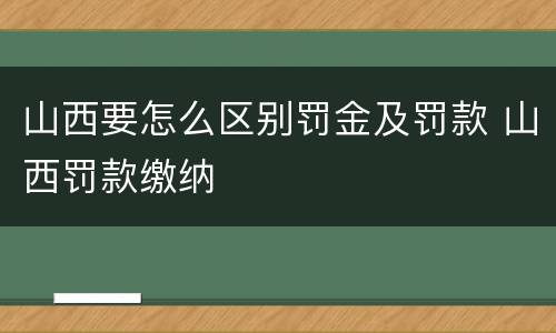 山西要怎么区别罚金及罚款 山西罚款缴纳