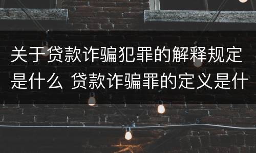 关于贷款诈骗犯罪的解释规定是什么 贷款诈骗罪的定义是什么