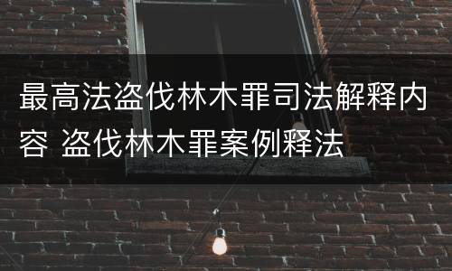 最高法盗伐林木罪司法解释内容 盗伐林木罪案例释法