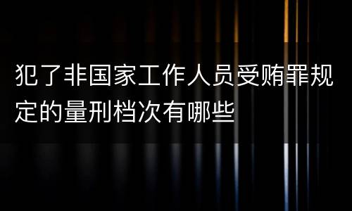 犯了非国家工作人员受贿罪规定的量刑档次有哪些