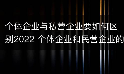 个体企业与私营企业要如何区别2022 个体企业和民营企业的区别