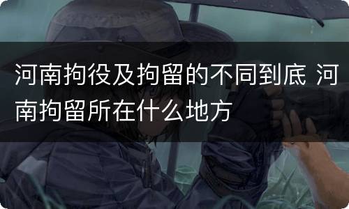 河南拘役及拘留的不同到底 河南拘留所在什么地方