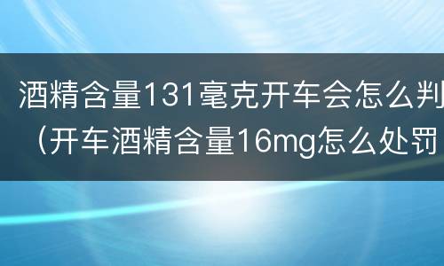 酒精含量131毫克开车会怎么判（开车酒精含量16mg怎么处罚）