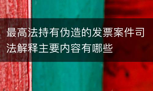 最高法持有伪造的发票案件司法解释主要内容有哪些