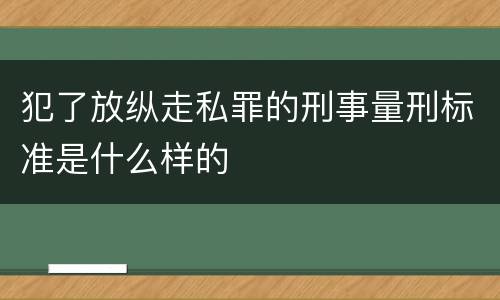 犯了放纵走私罪的刑事量刑标准是什么样的