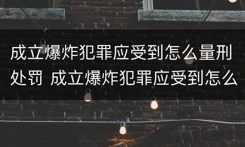 成立爆炸犯罪应受到怎么量刑处罚 成立爆炸犯罪应受到怎么量刑处罚呢
