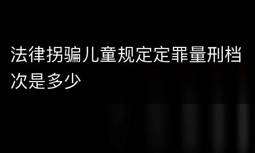 法律拐骗儿童规定定罪量刑档次是多少