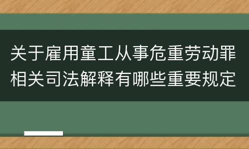 关于雇用童工从事危重劳动罪相关司法解释有哪些重要规定
