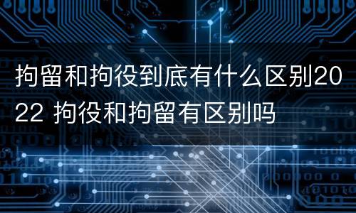 拘留和拘役到底有什么区别2022 拘役和拘留有区别吗
