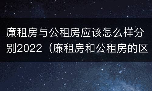 廉租房与公租房应该怎么样分别2022（廉租房和公租房的区别在哪里）