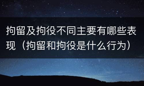 拘留及拘役不同主要有哪些表现（拘留和拘役是什么行为）