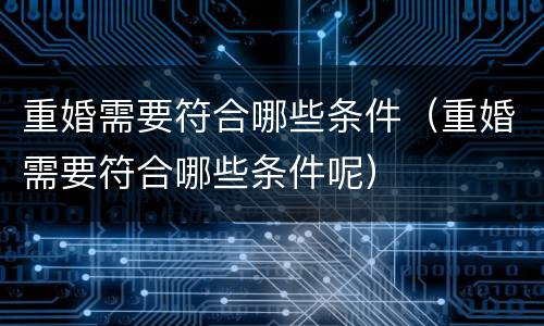 重婚需要符合哪些条件（重婚需要符合哪些条件呢）