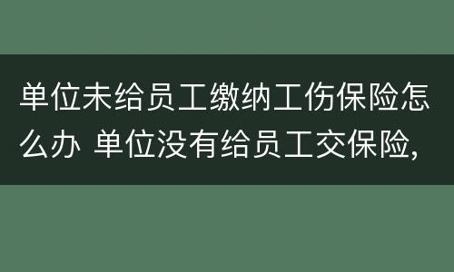 单位未给员工缴纳工伤保险怎么办 单位没有给员工交保险,工伤怎么办