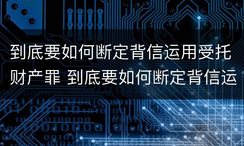 到底要如何断定背信运用受托财产罪 到底要如何断定背信运用受托财产罪的行为