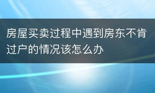 房屋买卖过程中遇到房东不肯过户的情况该怎么办