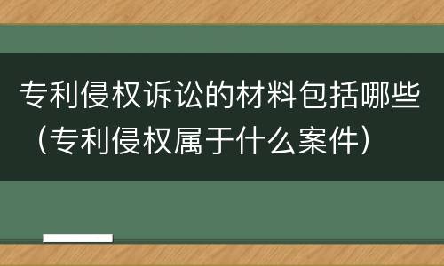 专利侵权诉讼的材料包括哪些（专利侵权属于什么案件）