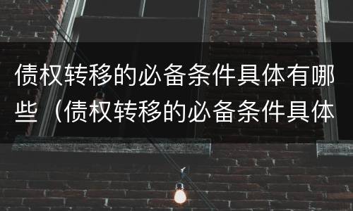 债权转移的必备条件具体有哪些（债权转移的必备条件具体有哪些方面）