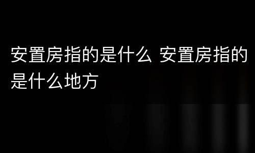 安置房指的是什么 安置房指的是什么地方