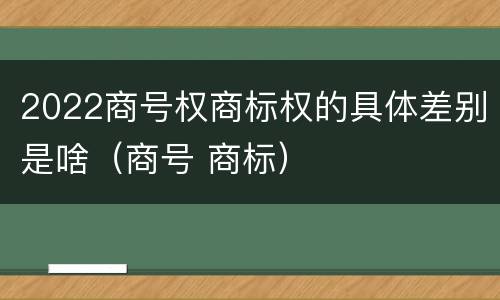 2022商号权商标权的具体差别是啥（商号 商标）