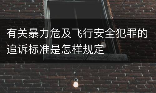 有关暴力危及飞行安全犯罪的追诉标准是怎样规定