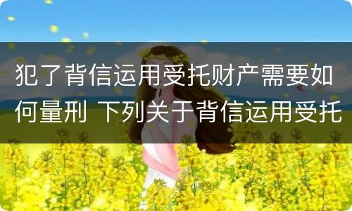 犯了背信运用受托财产需要如何量刑 下列关于背信运用受托财产罪的说法中正确的是