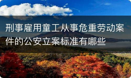 刑事雇用童工从事危重劳动案件的公安立案标准有哪些