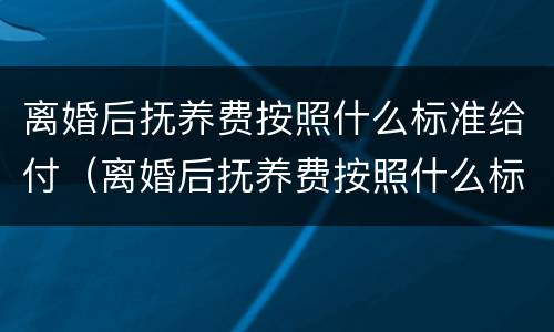 离婚后抚养费按照什么标准给付（离婚后抚养费按照什么标准给付的）
