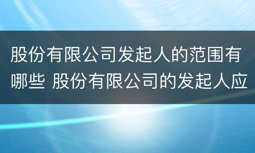 股份有限公司发起人的范围有哪些 股份有限公司的发起人应承担哪些责任
