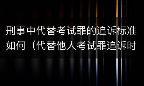 刑事中代替考试罪的追诉标准如何（代替他人考试罪追诉时效）